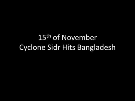 15 th of November Cyclone Sidr Hits Bangladesh. At a speed of 135 mph it became a Category-4 equivalent tropical cyclone.