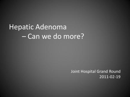 Hepatic Adenoma – Can we do more? Joint Hospital Grand Round 2011-02-19.