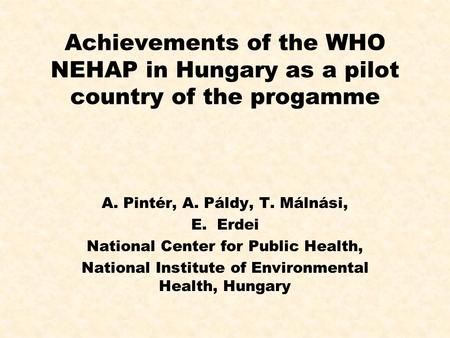 Achievements of the WHO NEHAP in Hungary as a pilot country of the progamme A. Pintér, A. Páldy, T. Málnási, E. Erdei National Center for Public Health,