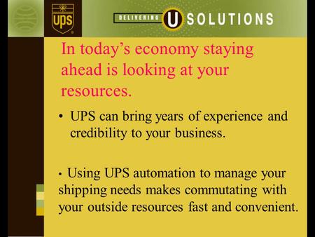 In today’s economy staying ahead is looking at your resources. UPS can bring years of experience and credibility to your business. Using UPS automation.