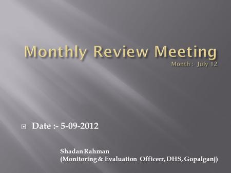  Date :- 5-09-2012 Shadan Rahman (Monitoring & Evaluation Officerr, DHS, Gopalganj)