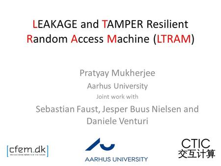 LEAKAGE and TAMPER Resilient Random Access Machine (LTRAM) Pratyay Mukherjee Aarhus University Joint work with Sebastian Faust, Jesper Buus Nielsen and.