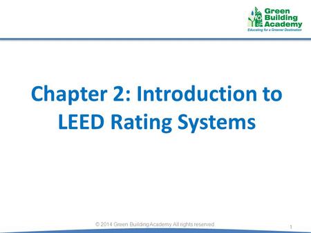 Chapter 2: Introduction to LEED Rating Systems 1 © 2014 Green Building Academy. All rights reserved.