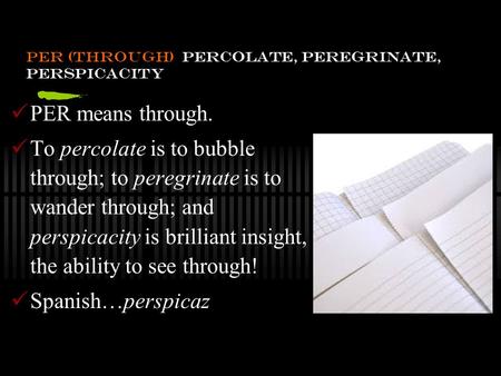 Per (through) percolate, peregrinate, perspicacity PER means through. To percolate is to bubble through; to peregrinate is to wander through; and perspicacity.