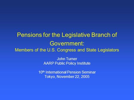 Pensions for the Legislative Branch of Government: Members of the U.S. Congress and State Legislators John Turner AARP Public Policy Institute 10 th International.