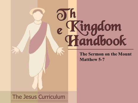 The Jesus Curriculum Th e The Sermon on the Mount Matthew 5-7 Kingdom Handbook.