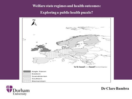 Welfare state regimes and health outcomes: Exploring a public health puzzle? Dr Clare Bambra.