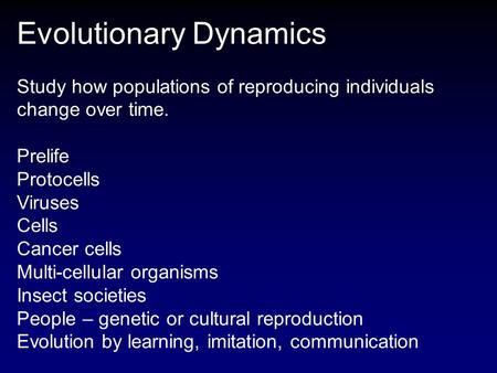 Evolutionary Dynamics Study how populations of reproducing individuals change over time. Prelife Protocells Viruses Cells Cancer cells Multi-cellular organisms.