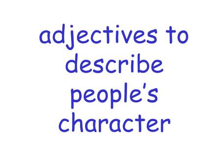 Adjectives to describe people’s character. To test your Reading skills go to slide 3 To test your Listening skills go to slide 29 To test your Speaking.