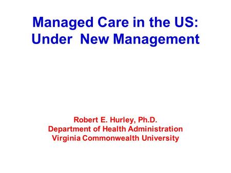 Managed Care in the US: Under New Management Robert E. Hurley, Ph.D. Department of Health Administration Virginia Commonwealth University.