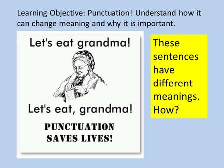 Learning Objective: Punctuation! Understand how it can change meaning and why it is important. These sentences have different meanings. How?