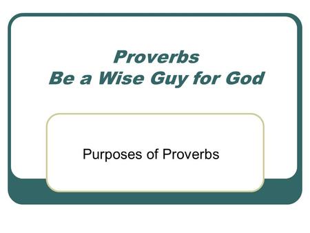 Proverbs Be a Wise Guy for God Purposes of Proverbs.