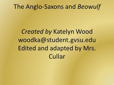The Anglo-Saxons and Beowulf Created by Katelyn Wood Edited and adapted by Mrs. Cullar.