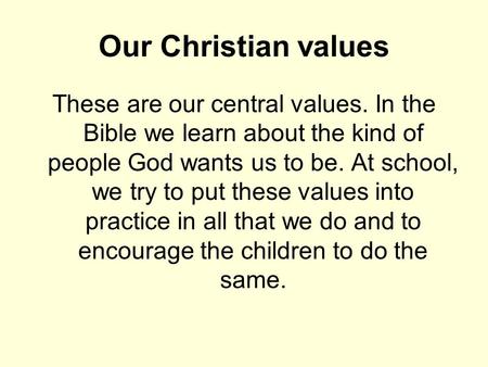 Our Christian values These are our central values. In the Bible we learn about the kind of people God wants us to be. At school, we try to put these values.