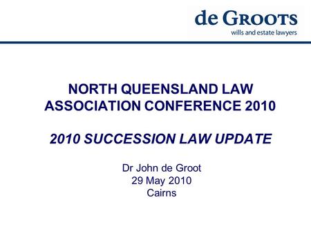 NORTH QUEENSLAND LAW ASSOCIATION CONFERENCE 2010 2010 SUCCESSION LAW UPDATE Dr John de Groot 29 May 2010 Cairns.