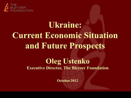 Ukraine: Current Economic Situation and Future Prospects Oleg Ustenko Executive Director, The Bleyzer Foundation October 2012.