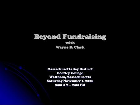 Beyond Fundraising with Wayne B. Clark Massachusetts Bay District Bentley College Waltham, Massachusetts Saturday November 1, 2008 9:00 AM – 2:00 PM.