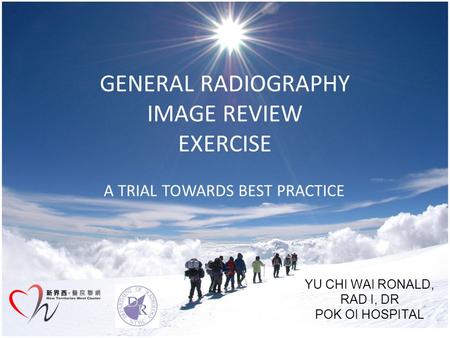 GENERAL RADIOGRAPHY IMAGE REVIEW EXERCISE A TRIAL TOWARDS BEST PRACTICE YU CHI WAI RONALD, RAD I, DR POK OI HOSPITAL.
