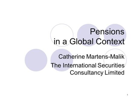 1 Pensions in a Global Context Catherine Martens-Malik The International Securities Consultancy Limited.