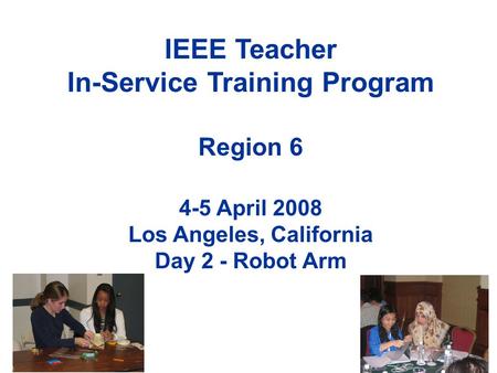 IEEE Teacher In-Service Training Program Region 6 4-5 April 2008 Los Angeles, California Day 2 - Robot Arm.