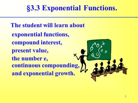 1 §3.3 Exponential Functions. The student will learn about compound interest, exponential functions, present value, the number e, continuous compounding,