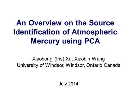 An Overview on the Source Identification of Atmospheric Mercury using PCA Xiaohong (Iris) Xu, Xiaobin Wang University of Windsor, Windsor, Ontario Canada.