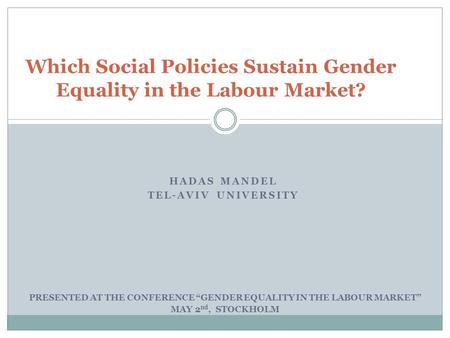 HADAS MANDEL TEL-AVIV UNIVERSITY Which Social Policies Sustain Gender Equality in the Labour Market? PRESENTED AT THE CONFERENCE “GENDER EQUALITY IN THE.