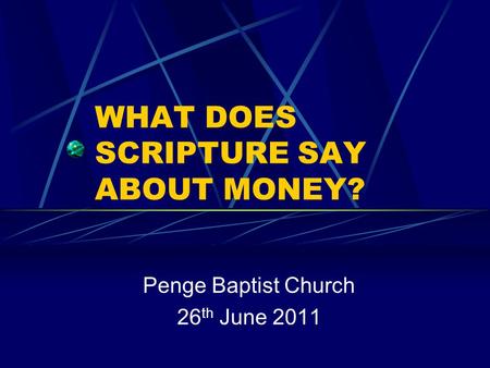 WHAT DOES SCRIPTURE SAY ABOUT MONEY? Penge Baptist Church 26 th June 2011.