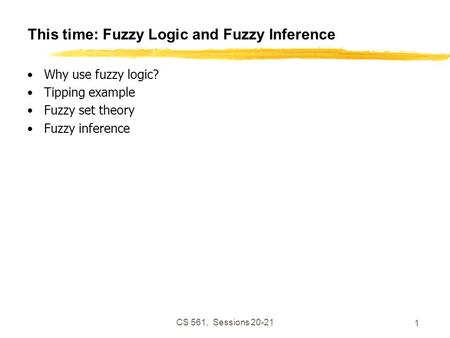 CS 561, Sessions 20-21 1 This time: Fuzzy Logic and Fuzzy Inference Why use fuzzy logic? Tipping example Fuzzy set theory Fuzzy inference.