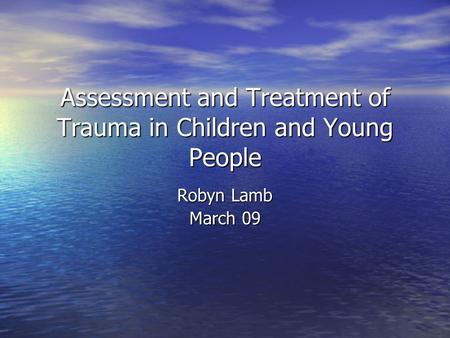 Assessment and Treatment of Trauma in Children and Young People Robyn Lamb March 09.