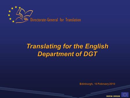 Directorate-General for Translation EUROPEAN COMMISSION Translating for the English Department of DGT Edinburgh, 10 February 2010.