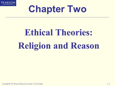 Copyright  2010 Pearson Education Canada / J A McLachlan 2- 1 Chapter Two Ethical Theories: Religion and Reason.