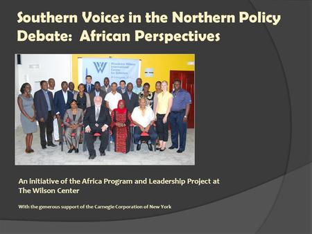 Southern Voices in the Northern Policy Debate: African Perspectives An initiative of the Africa Program and Leadership Project at The Wilson Center With.