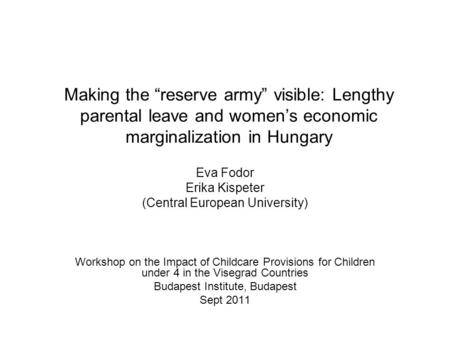 Making the “reserve army” visible: Lengthy parental leave and women’s economic marginalization in Hungary Eva Fodor Erika Kispeter (Central European University)