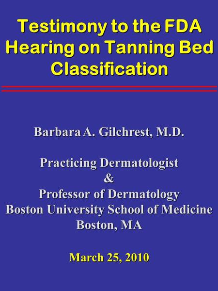 Testimony to the FDA Hearing on Tanning Bed Classification Barbara A. Gilchrest, M.D. Practicing Dermatologist & Professor of Dermatology Boston University.