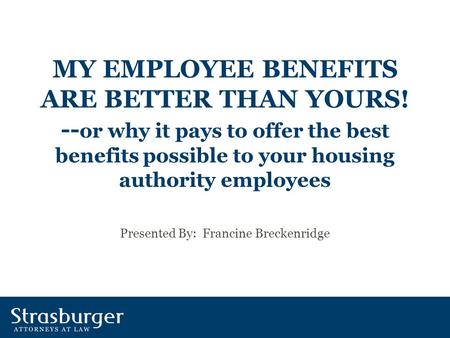 MY EMPLOYEE BENEFITS ARE BETTER THAN YOURS! -- or why it pays to offer the best benefits possible to your housing authority employees Presented By: Francine.