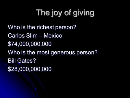 The joy of giving Who is the richest person? Carlos Slim – Mexico $74,000,000,000 Who is the most generous person? Bill Gates? $28,000,000,000.