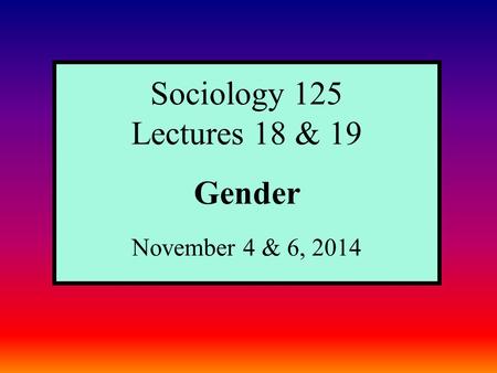 Sociology 125 Lectures 18 & 19 Gender November 4 & 6, 2014.