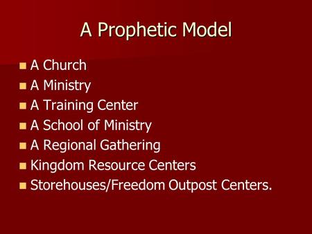 A Prophetic Model A Church A Ministry A Training Center A School of Ministry A Regional Gathering Kingdom Resource Centers Storehouses/Freedom Outpost.