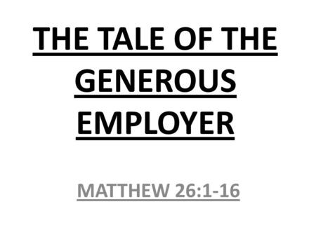 THE TALE OF THE GENEROUS EMPLOYER MATTHEW 26:1-16.