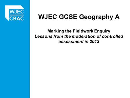 WJEC GCSE Geography A Marking the Fieldwork Enquiry Lessons from the moderation of controlled assessment in 2013.