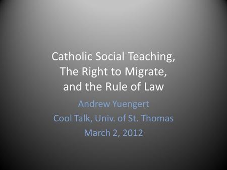 Catholic Social Teaching, The Right to Migrate, and the Rule of Law Andrew Yuengert Cool Talk, Univ. of St. Thomas March 2, 2012.