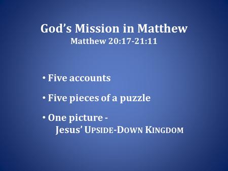 God’s Mission in Matthew Matthew 20:17-21:11 Five accounts Five pieces of a puzzle One picture - Jesus’ U PSIDE -D OWN K INGDOM.