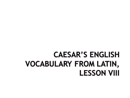 CAESAR’S ENGLISH VOCABULARY FROM LATIN, Lesson VIII