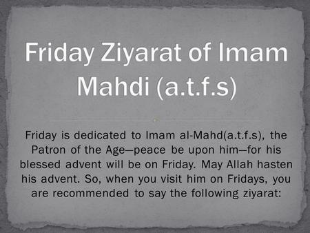 Friday is dedicated to Imam al-Mahd(a.t.f.s), the Patron of the Age—peace be upon him—for his blessed advent will be on Friday. May Allah hasten his advent.