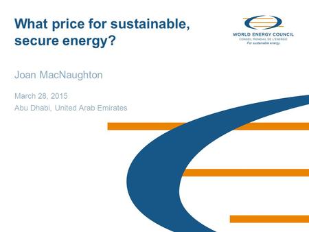 © World Energy Council 2015 What price for sustainable, secure energy? Joan MacNaughton March 28, 2015 Abu Dhabi, United Arab Emirates.