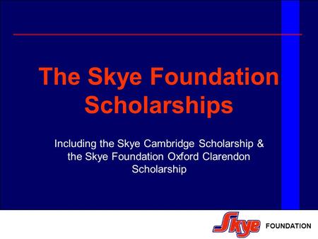 FOUNDATION The Skye Foundation Scholarships Including the Skye Cambridge Scholarship & the Skye Foundation Oxford Clarendon Scholarship.
