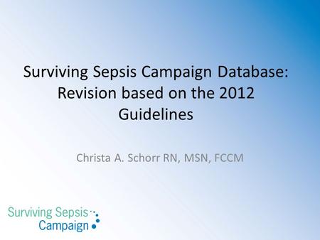Surviving Sepsis Campaign Database: Revision based on the 2012 Guidelines Christa A. Schorr RN, MSN, FCCM.