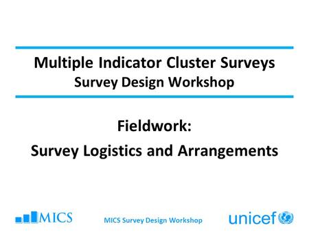 Multiple Indicator Cluster Surveys Survey Design Workshop Fieldwork: Survey Logistics and Arrangements MICS Survey Design Workshop.