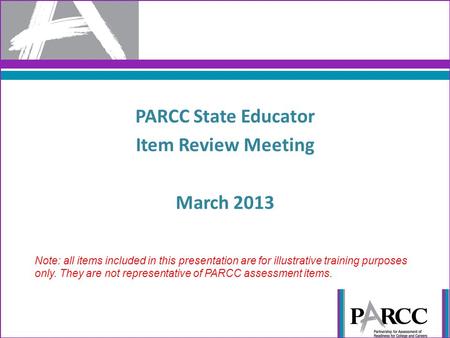 PARCC State Educator Item Review Meeting March 2013 1 Note: all items included in this presentation are for illustrative training purposes only. They are.